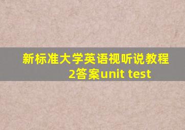 新标准大学英语视听说教程2答案unit test